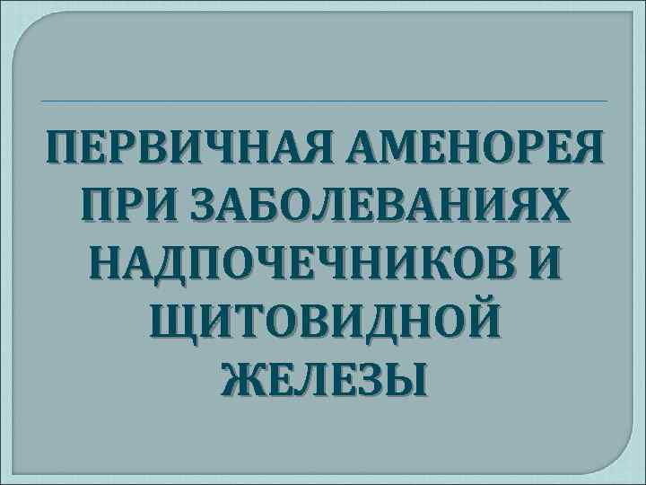 ПЕРВИЧНАЯ АМЕНОРЕЯ ПРИ ЗАБОЛЕВАНИЯХ НАДПОЧЕЧНИКОВ И ЩИТОВИДНОЙ ЖЕЛЕЗЫ 