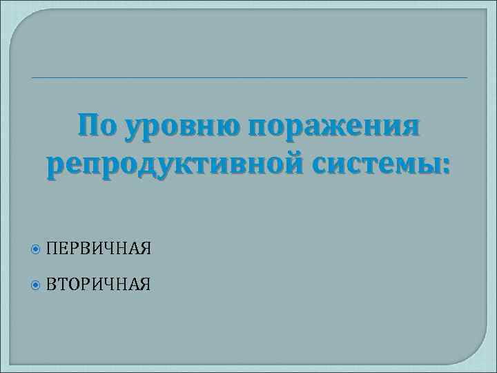 По уровню поражения репродуктивной системы: ПЕРВИЧНАЯ ВТОРИЧНАЯ 