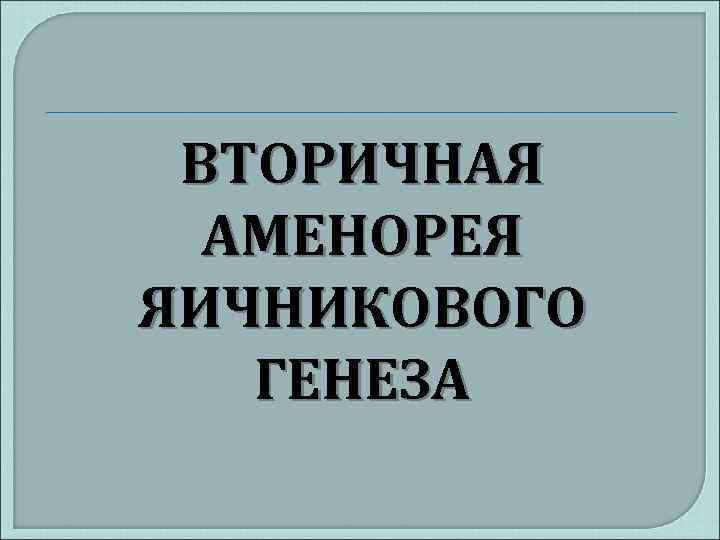 ВТОРИЧНАЯ АМЕНОРЕЯ ЯИЧНИКОВОГО ГЕНЕЗА 