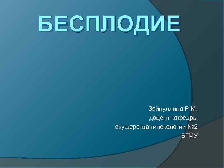 БЕСПЛОДИЕ Зайнуллина Р. М. доцент кафедры акушерства гинекологии № 2 БГМУ 