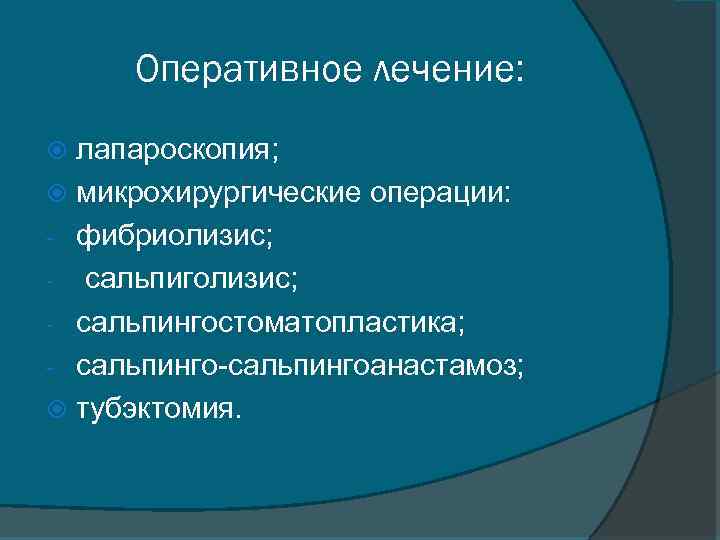 Оперативное лечение: лапароскопия; микрохирургические операции: - фибриолизис; - сальпиголизис; - сальпингостоматопластика; - сальпинго-сальпингоанастамоз; тубэктомия.