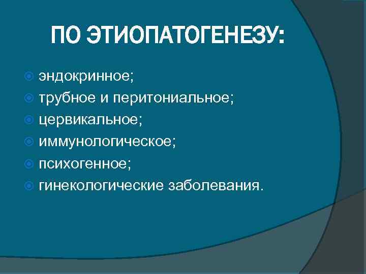 ПО ЭТИОПАТОГЕНЕЗУ: эндокринное; трубное и перитониальное; цервикальное; иммунологическое; психогенное; гинекологические заболевания. 