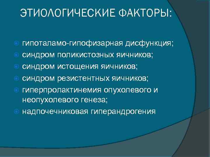 ЭТИОЛОГИЧЕСКИЕ ФАКТОРЫ: гипоталамо-гипофизарная дисфункция; синдром поликистозных яичников; синдром истощения яичников; синдром резистентных яичников; гиперпролактинемия