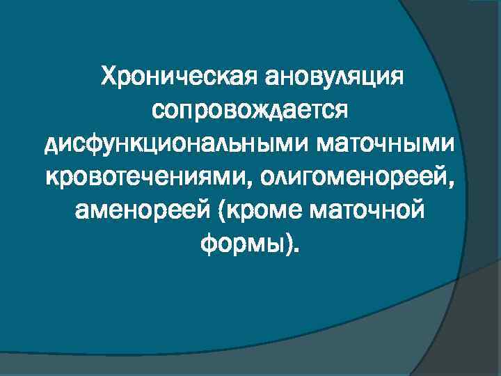 Хроническая ановуляция сопровождается дисфункциональными маточными кровотечениями, олигоменореей, аменореей (кроме маточной формы). 