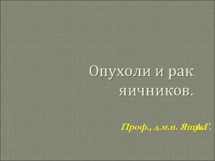 Опухоли и рак яичников. Проф. , д. м. н. Ящук А. Г. 