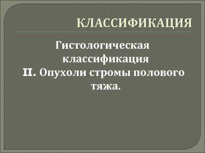 КЛАССИФИКАЦИЯ Гистологическая классификация II. Опухоли стромы полового тяжа. 
