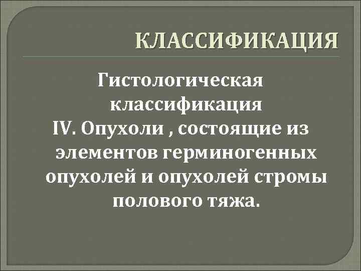 КЛАССИФИКАЦИЯ Гистологическая классификация IV. Опухоли , состоящие из элементов герминогенных опухолей и опухолей стромы
