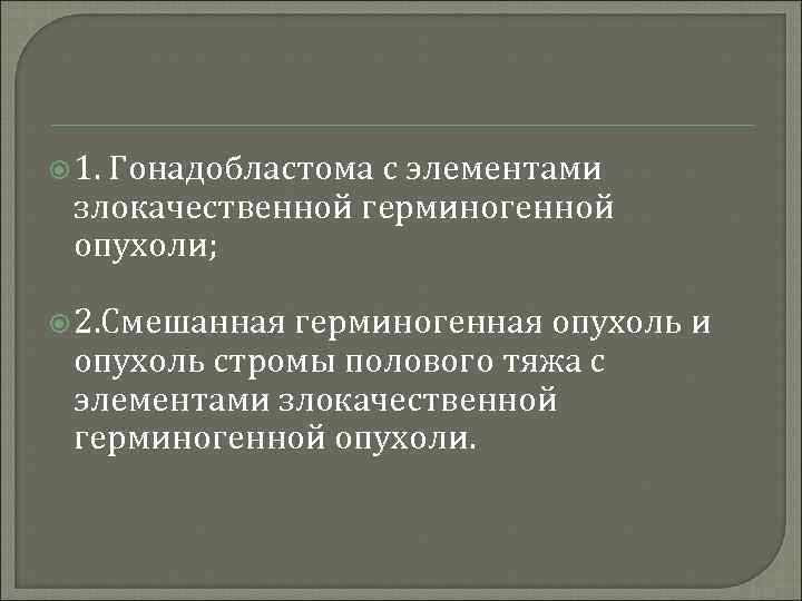  1. Гонадобластома с элементами злокачественной герминогенной опухоли; 2. Смешанная герминогенная опухоль и опухоль