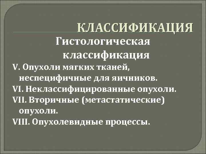 КЛАССИФИКАЦИЯ Гистологическая классификация V. Опухоли мягких тканей, неспецифичные для яичников. VI. Неклассифицированные опухоли. VII.