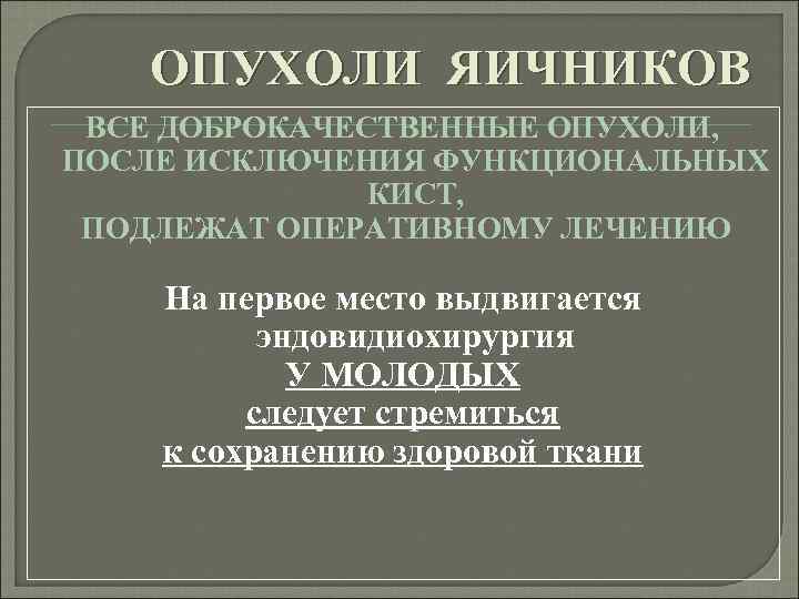 ОПУХОЛИ ЯИЧНИКОВ ВСЕ ДОБРОКАЧЕСТВЕННЫЕ ОПУХОЛИ, ПОСЛЕ ИСКЛЮЧЕНИЯ ФУНКЦИОНАЛЬНЫХ КИСТ, ПОДЛЕЖАТ ОПЕРАТИВНОМУ ЛЕЧЕНИЮ На первое