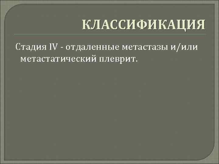КЛАССИФИКАЦИЯ Стадия IV - отдаленные метастазы и/или метастатический плеврит. 