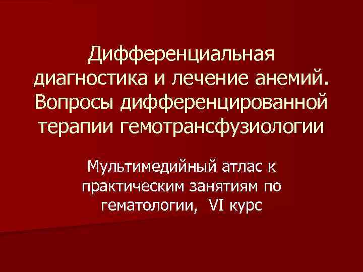 Дифференциальная диагностика и лечение анемий. Вопросы дифференцированной терапии гемотрансфузиологии Мультимедийный атлас к практическим занятиям