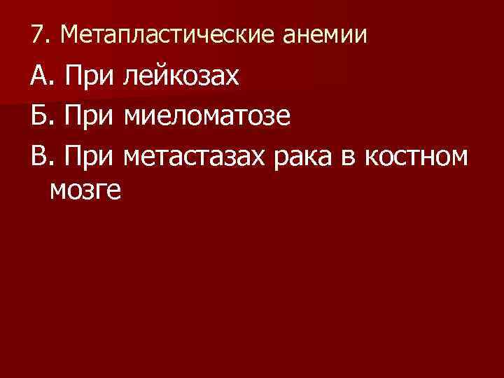 7. Метапластические анемии А. При лейкозах Б. При миеломатозе В. При метастазах рака в