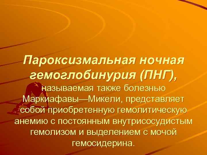 Пароксизмальная ночная гемоглобинурия (ПНГ), называемая также болезнью Маркиафавы—Микели, представляет собой приобретенную гемолитическую анемию с