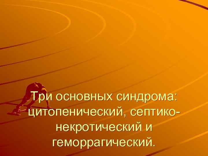 Три основных синдрома: цитопенический, септико некротический и геморрагический. 