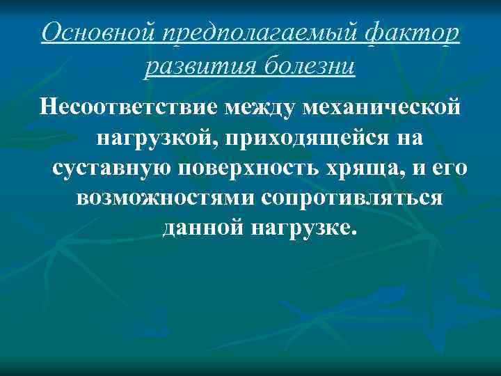 Основной предполагаемый фактор развития болезни Несоответствие между механической нагрузкой, приходящейся на суставную поверхность хряща,