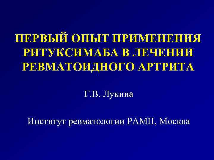 ПЕРВЫЙ ОПЫТ ПРИМЕНЕНИЯ РИТУКСИМАБА В ЛЕЧЕНИИ РЕВМАТОИДНОГО АРТРИТА Г. В. Лукина Институт ревматологии РАМН,