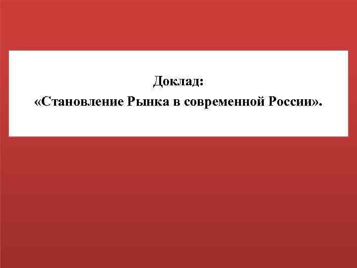 Доклад: «Становление Рынка в современной России» . 