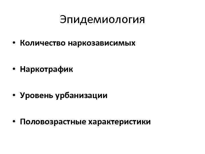 Эпидемиология • Количество наркозависимых • Наркотрафик • Уровень урбанизации • Половозрастные характеристики 