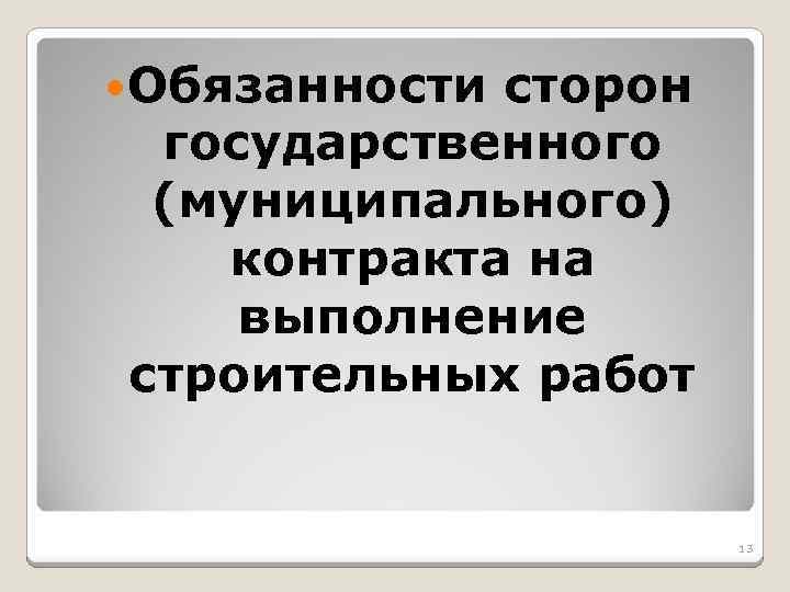  Обязанности сторон государственного (муниципального) контракта на выполнение строительных работ 13 