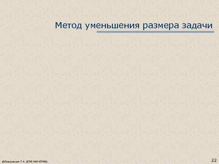 Метод уменьшения размера задачи ©Павловская Т. А. (СПб НИУ ИТМО) 22 