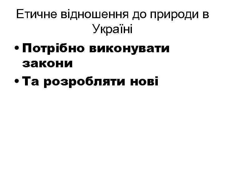 Етичне відношення до природи в Україні • Потрібно виконувати закони • Та розробляти нові