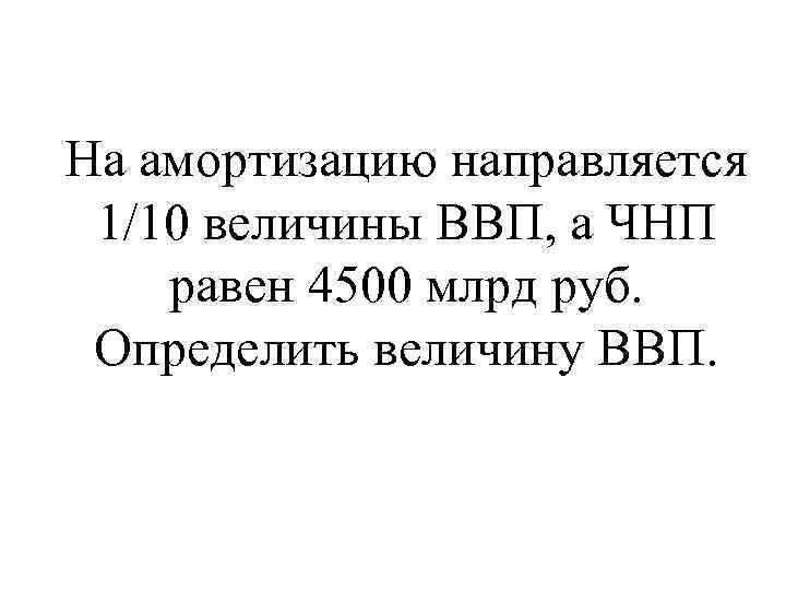 На амортизацию направляется 1/10 величины ВВП, а ЧНП равен 4500 млрд руб. Определить величину