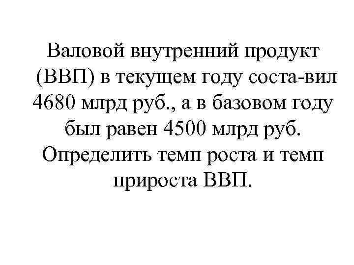 Валовой внутренний продукт (ВВП) в текущем году соста вил 4680 млрд руб. , а