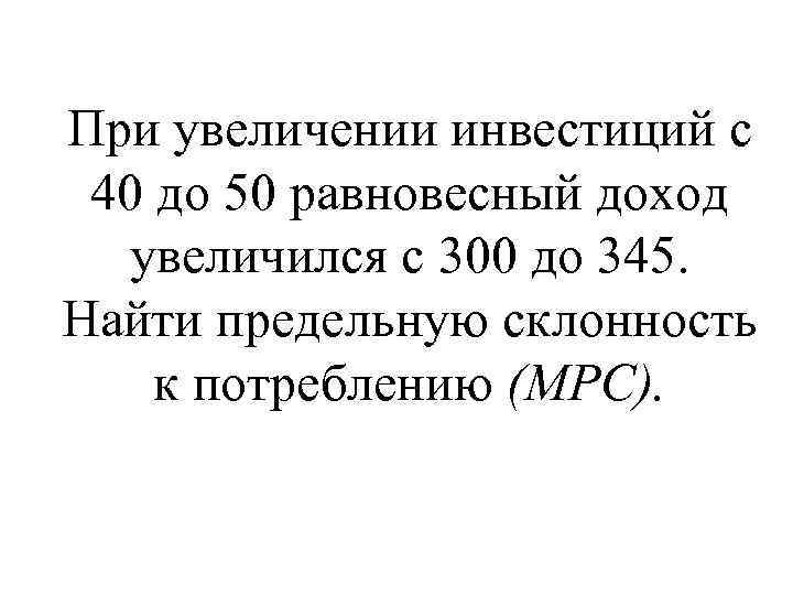 При увеличении инвестиций с 40 до 50 равновесный доход увеличился с 300 до 345.