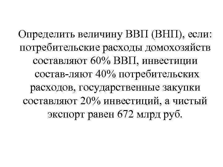 Определить величину ВВП (ВНП), если: потребительские расходы домохозяйств составляют 60% ВВП, инвестиции состав ляют