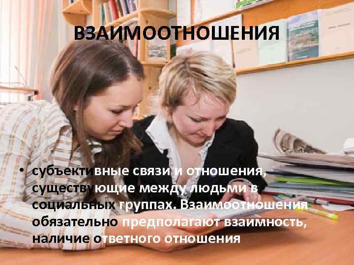 ВЗАИМООТНОШЕНИЯ • субъективные связи и отношения, существующие между людьми в социальных группах. Взаимоотношения обязательно