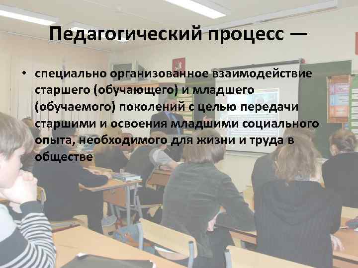 Педагогический процесс — • специально организованное взаимодействие старшего (обучающего) и младшего (обучаемого) поколений с