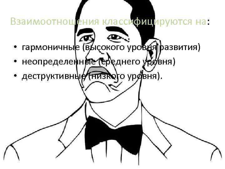 Взаимоотношения классифицируются на: • гармоничные (высокого уровня развития) • неопределенные (среднего уровня) • деструктивные