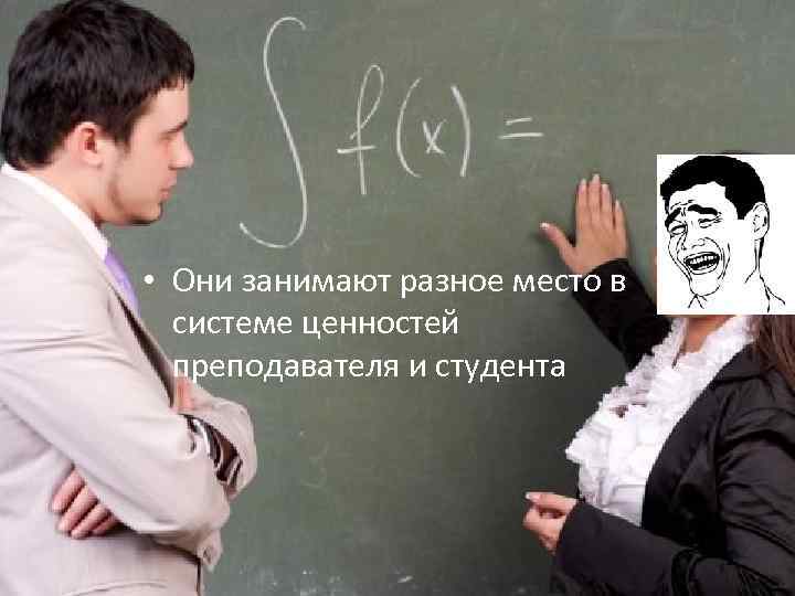  • Они занимают разное место в системе ценностей преподавателя и студента 