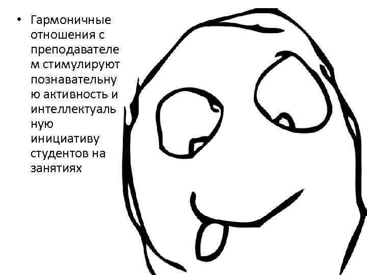  • Гармоничные отношения с преподавателе м стимулируют познавательну ю активность и интеллектуаль ную
