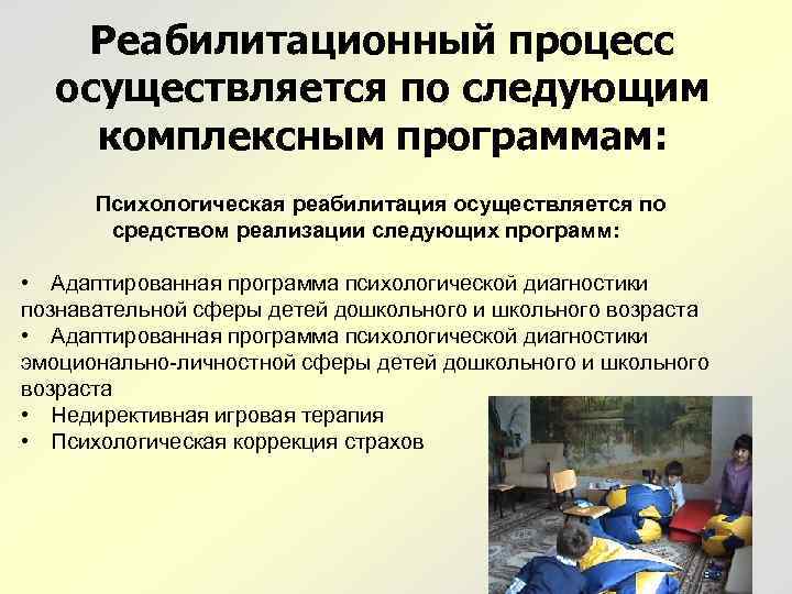 Реабилитационный процесс осуществляется по следующим комплексным программам: Психологическая реабилитация осуществляется по средством реализации следующих