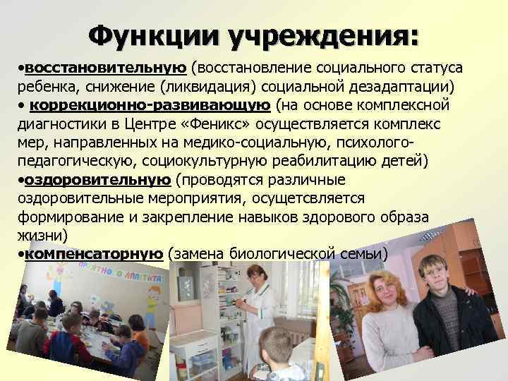 Функции учреждения: • восстановительную (восстановление социального статуса ребенка, снижение (ликвидация) социальной дезадаптации) • коррекционно-развивающую