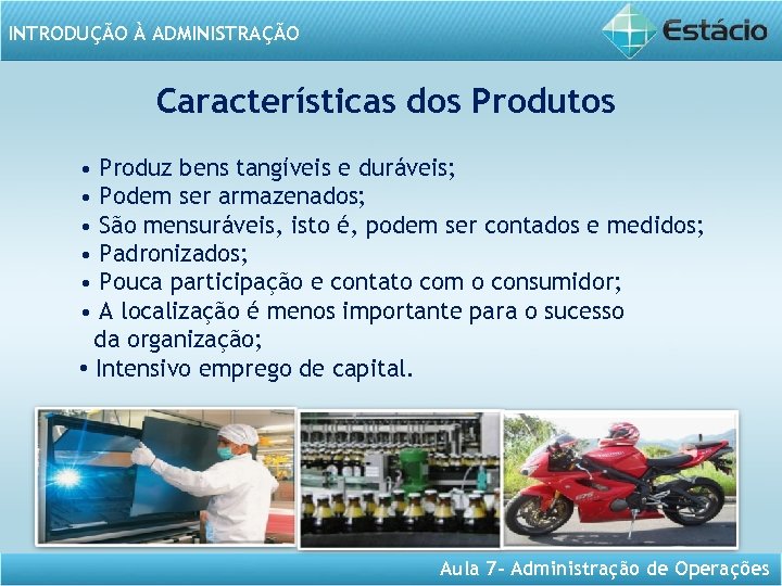 INTRODUÇÃO À ADMINISTRAÇÃO Características dos Produtos • Produz bens tangíveis e duráveis; • Podem