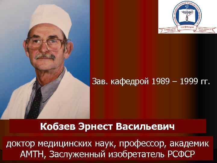 Зав. кафедрой 1989 – 1999 гг. Кобзев Эрнест Васильевич доктор медицинских наук, профессор, академик