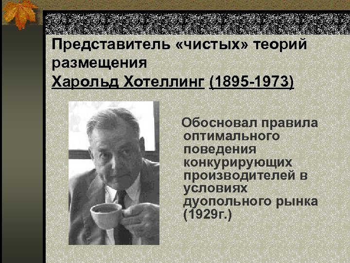 Представитель «чистых» теорий размещения Харольд Хотеллинг (1895 -1973) Обосновал правила оптимального поведения конкурирующих производителей