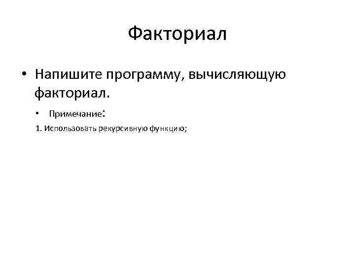 Факториал • Напишите программу, вычисляющую факториал. • Примечание: 1. Использовать рекурсивную функцию; 