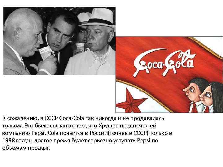 К сожалению, в СССР Coca-Cola так никогда и не продавалась толком. Это было связано