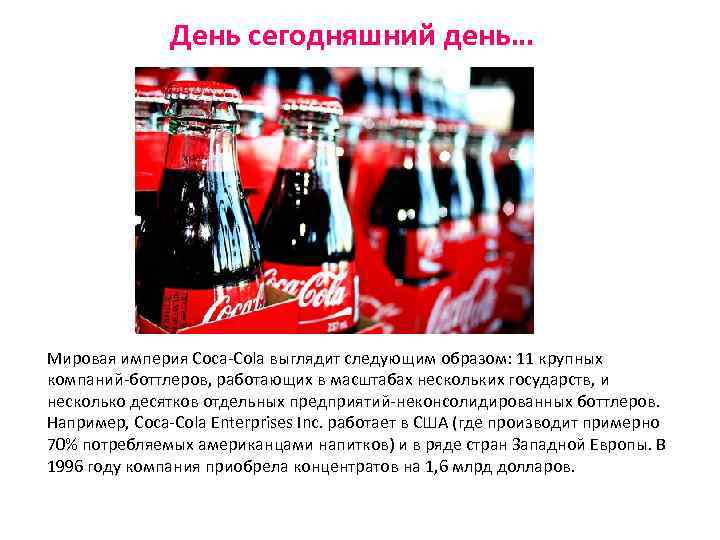 День сегодняшний день… Мировая империя Coca-Cola выглядит следующим образом: 11 крупных компаний-боттлеров, работающих в