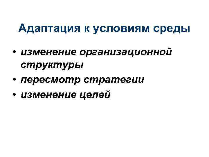 Адаптация к условиям среды • изменение организационной структуры • пересмотр стратегии • изменение целей