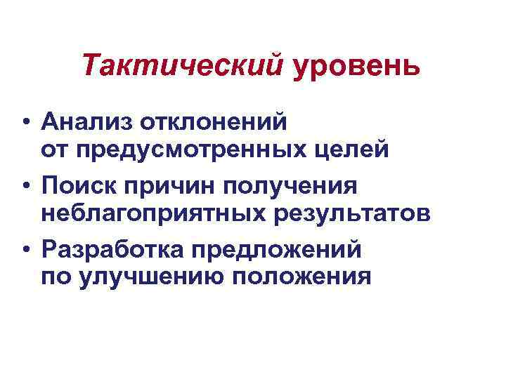 Тактический уровень • Анализ отклонений от предусмотренных целей • Поиск причин получения неблагоприятных результатов