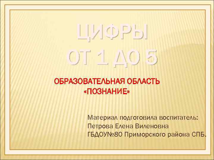 ЦИФРЫ ОТ 1 ДО 5 ОБРАЗОВАТЕЛЬНАЯ ОБЛАСТЬ «ПОЗНАНИЕ» Материал подготовила воспитатель: Петрова Елена Виленовна
