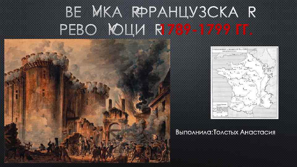 ВЕЛИКАЯ ФРАНЦУЗСКАЯ РЕВОЛЮЦИЯ 1789 -1799 ГГ. ВЫПОЛНИЛА: ТОЛСТЫХ АНАСТАСИЯ 