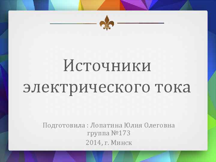 Источники электрического тока Подготовила : Лопатина Юлия Олеговна группа № 173 2014, г. Минск