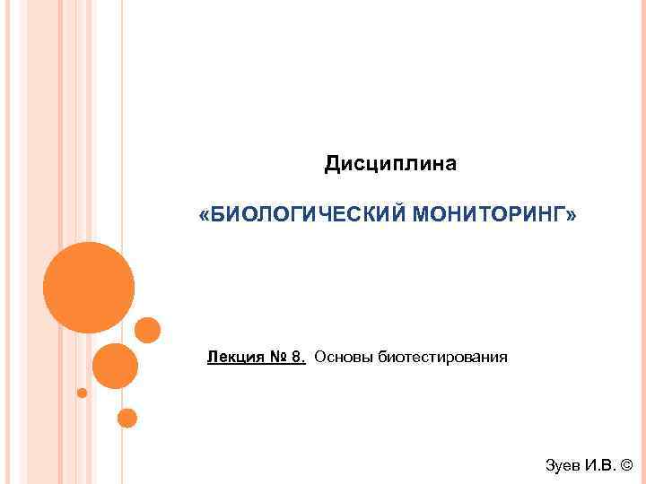 Дисциплина «БИОЛОГИЧЕСКИЙ МОНИТОРИНГ» Лекция № 8. Основы биотестирования Зуев И. В. © 