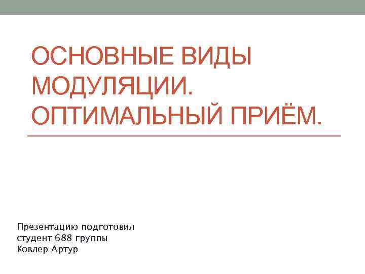 ОСНОВНЫЕ ВИДЫ МОДУЛЯЦИИ. ОПТИМАЛЬНЫЙ ПРИЁМ. Презентацию подготовил студент 688 группы Ковлер Артур 